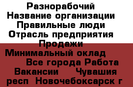 Разнорабочий › Название организации ­ Правильные люди › Отрасль предприятия ­ Продажи › Минимальный оклад ­ 30 000 - Все города Работа » Вакансии   . Чувашия респ.,Новочебоксарск г.